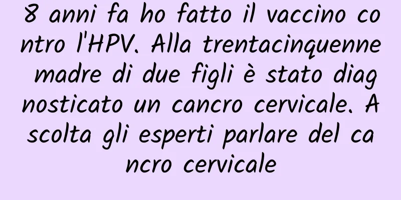 8 anni fa ho fatto il vaccino contro l'HPV. Alla trentacinquenne madre di due figli è stato diagnosticato un cancro cervicale. Ascolta gli esperti parlare del cancro cervicale