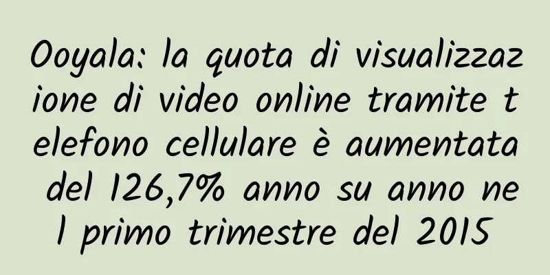 Ooyala: la quota di visualizzazione di video online tramite telefono cellulare è aumentata del 126,7% anno su anno nel primo trimestre del 2015