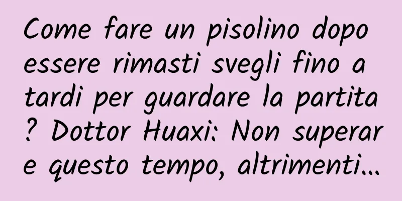 Come fare un pisolino dopo essere rimasti svegli fino a tardi per guardare la partita? Dottor Huaxi: Non superare questo tempo, altrimenti…
