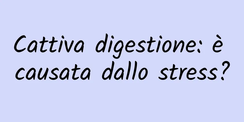 Cattiva digestione: è causata dallo stress?