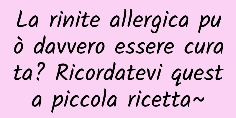 La rinite allergica può davvero essere curata? Ricordatevi questa piccola ricetta~
