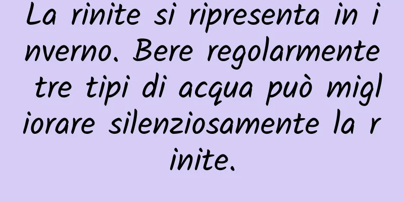La rinite si ripresenta in inverno. Bere regolarmente tre tipi di acqua può migliorare silenziosamente la rinite.