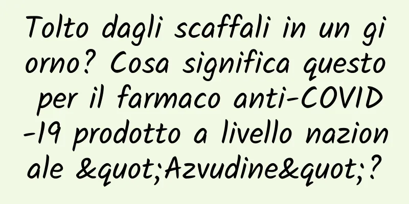 Tolto dagli scaffali in un giorno? Cosa significa questo per il farmaco anti-COVID-19 prodotto a livello nazionale "Azvudine"?