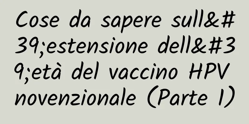 Cose da sapere sull'estensione dell'età del vaccino HPV novenzionale (Parte 1)