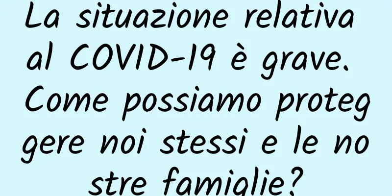 La situazione relativa al COVID-19 è grave. Come possiamo proteggere noi stessi e le nostre famiglie?