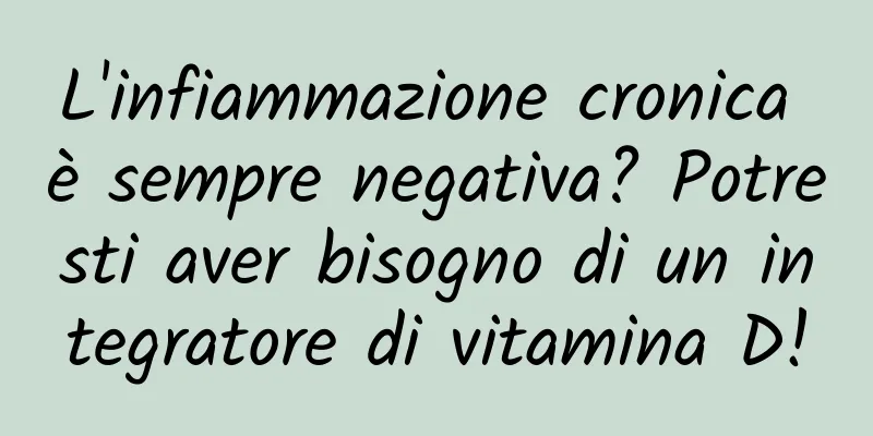 L'infiammazione cronica è sempre negativa? Potresti aver bisogno di un integratore di vitamina D!