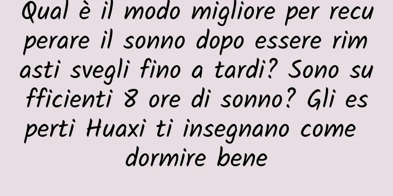 Qual è il modo migliore per recuperare il sonno dopo essere rimasti svegli fino a tardi? Sono sufficienti 8 ore di sonno? Gli esperti Huaxi ti insegnano come dormire bene