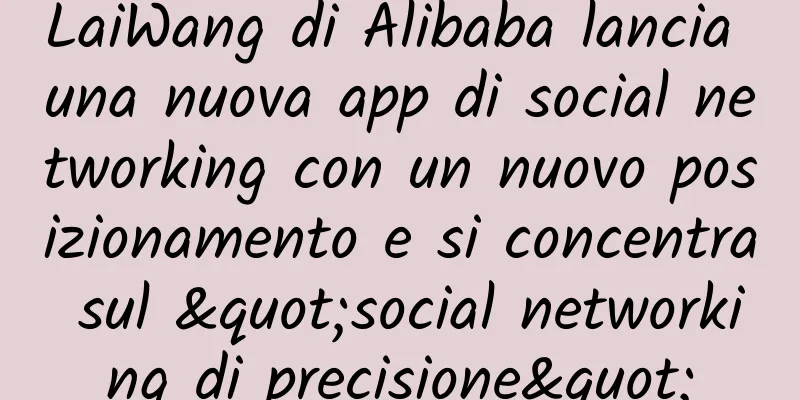 LaiWang di Alibaba lancia una nuova app di social networking con un nuovo posizionamento e si concentra sul "social networking di precisione"