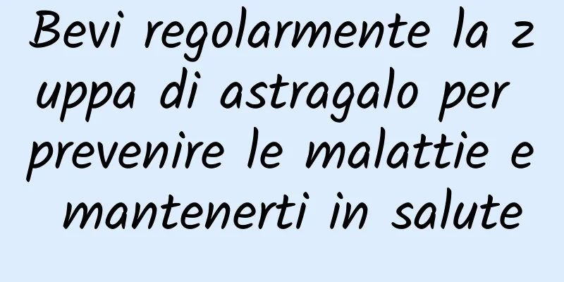 Bevi regolarmente la zuppa di astragalo per prevenire le malattie e mantenerti in salute