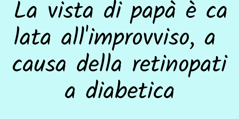 La vista di papà è calata all'improvviso, a causa della retinopatia diabetica