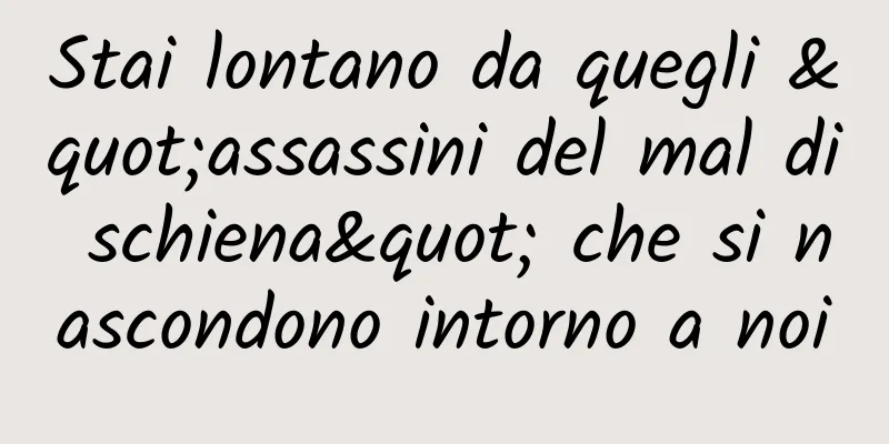 Stai lontano da quegli "assassini del mal di schiena" che si nascondono intorno a noi