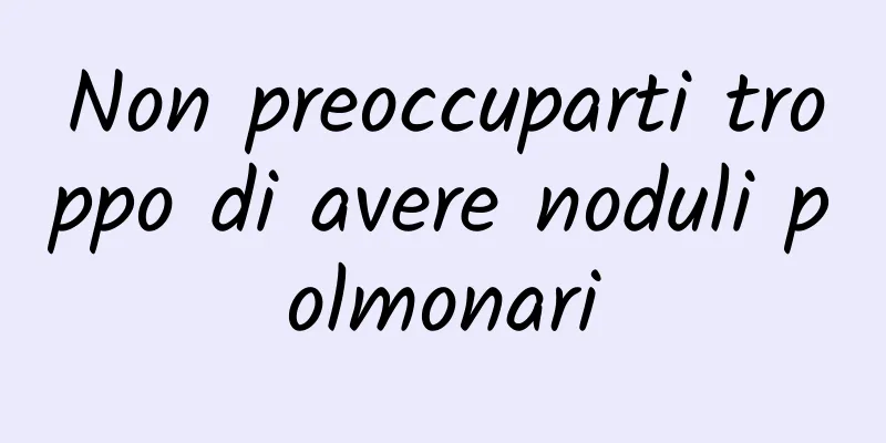 Non preoccuparti troppo di avere noduli polmonari