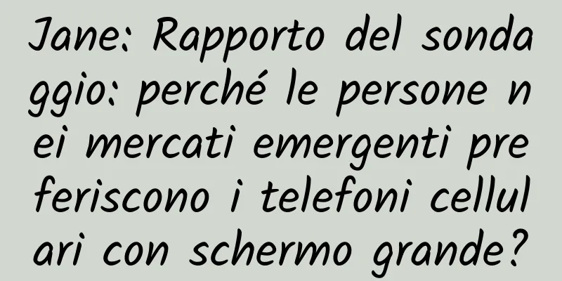 Jane: Rapporto del sondaggio: perché le persone nei mercati emergenti preferiscono i telefoni cellulari con schermo grande?