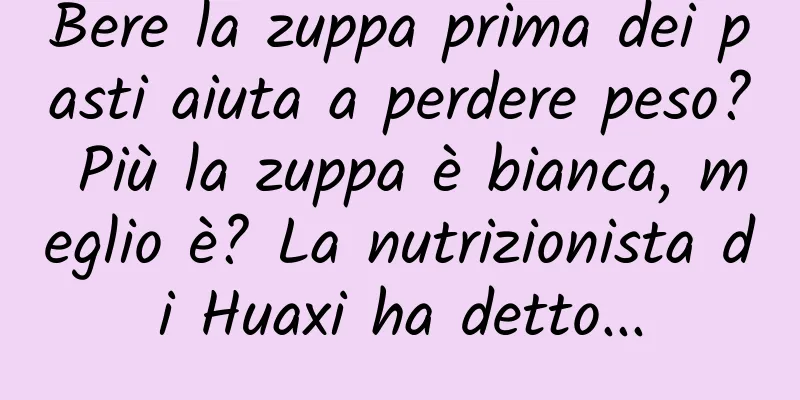 Bere la zuppa prima dei pasti aiuta a perdere peso? Più la zuppa è bianca, meglio è? La nutrizionista di Huaxi ha detto...