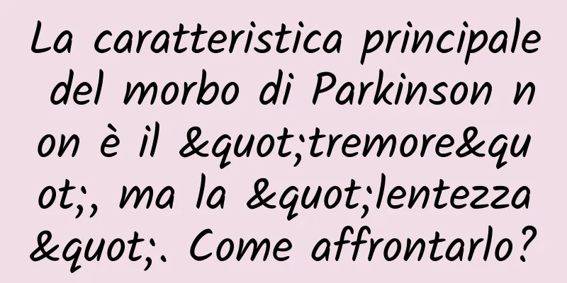 La caratteristica principale del morbo di Parkinson non è il "tremore", ma la "lentezza". Come affrontarlo?