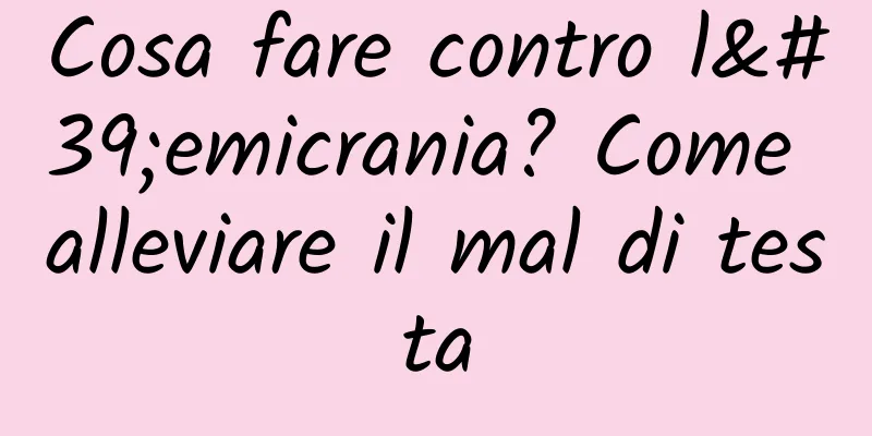 Cosa fare contro l'emicrania? Come alleviare il mal di testa