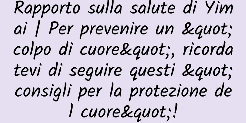 Rapporto sulla salute di Yimai | Per prevenire un "colpo di cuore", ricordatevi di seguire questi "consigli per la protezione del cuore"!