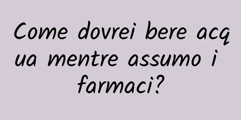 Come dovrei bere acqua mentre assumo i farmaci?