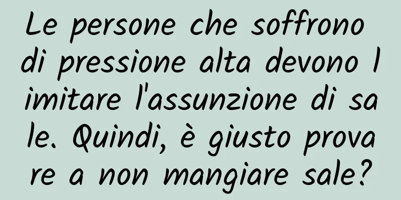 Le persone che soffrono di pressione alta devono limitare l'assunzione di sale. Quindi, è giusto provare a non mangiare sale?