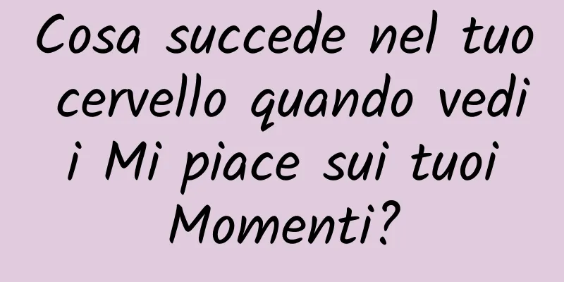 Cosa succede nel tuo cervello quando vedi i Mi piace sui tuoi Momenti?