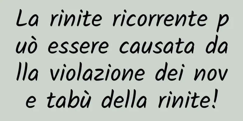 La rinite ricorrente può essere causata dalla violazione dei nove tabù della rinite!