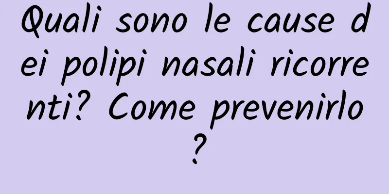 Quali sono le cause dei polipi nasali ricorrenti? Come prevenirlo?