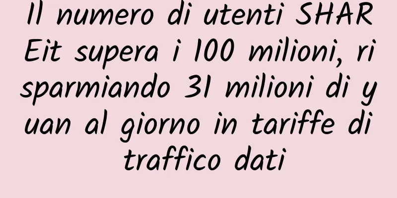 Il numero di utenti SHAREit supera i 100 milioni, risparmiando 31 milioni di yuan al giorno in tariffe di traffico dati