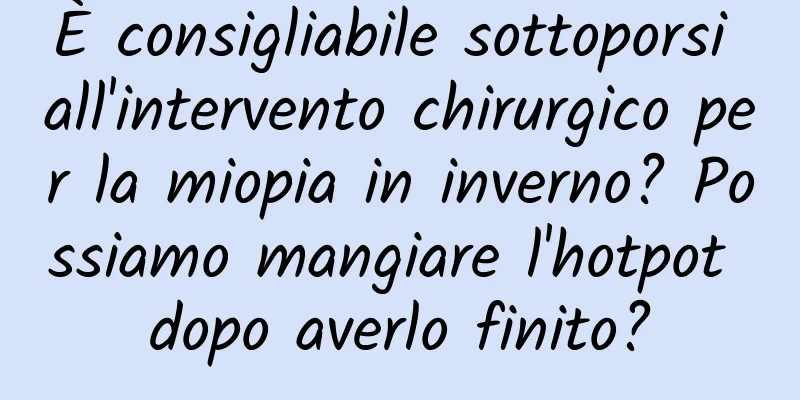 È consigliabile sottoporsi all'intervento chirurgico per la miopia in inverno? Possiamo mangiare l'hotpot dopo averlo finito?