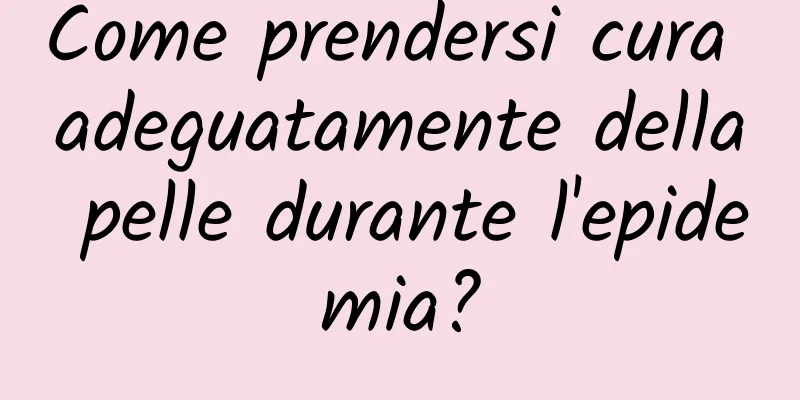 Come prendersi cura adeguatamente della pelle durante l'epidemia?