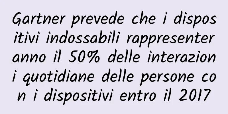 Gartner prevede che i dispositivi indossabili rappresenteranno il 50% delle interazioni quotidiane delle persone con i dispositivi entro il 2017