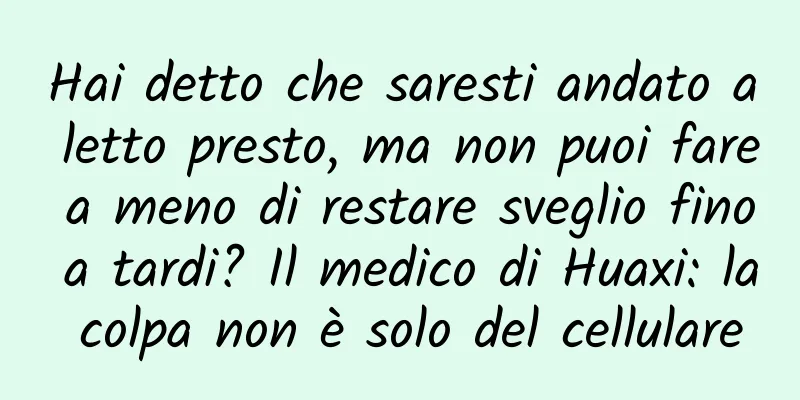 Hai detto che saresti andato a letto presto, ma non puoi fare a meno di restare sveglio fino a tardi? Il medico di Huaxi: la colpa non è solo del cellulare