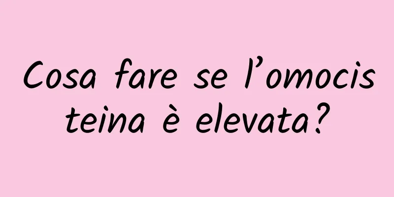 Cosa fare se l’omocisteina è elevata?