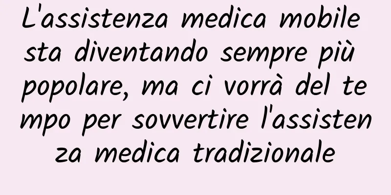 L'assistenza medica mobile sta diventando sempre più popolare, ma ci vorrà del tempo per sovvertire l'assistenza medica tradizionale