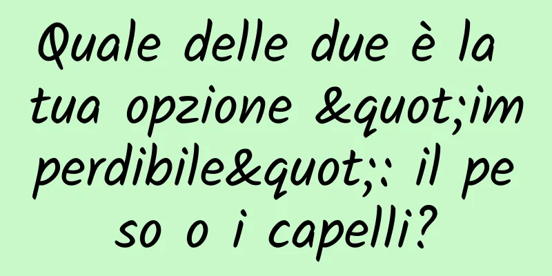 Quale delle due è la tua opzione "imperdibile": il peso o i capelli?