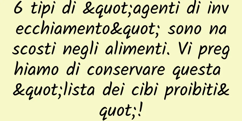 6 tipi di "agenti di invecchiamento" sono nascosti negli alimenti. Vi preghiamo di conservare questa "lista dei cibi proibiti"!