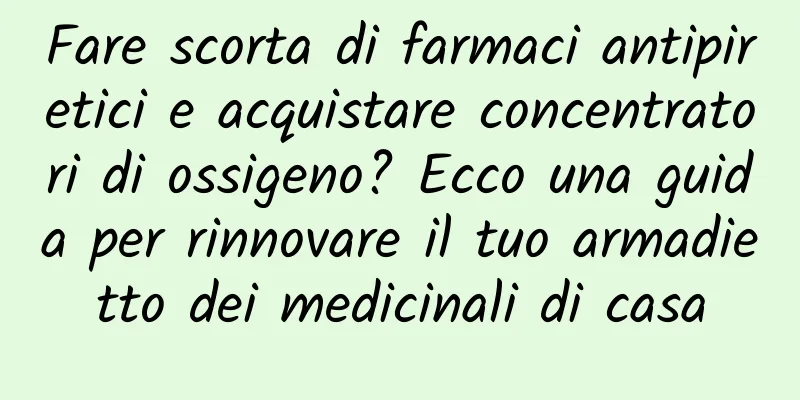 Fare scorta di farmaci antipiretici e acquistare concentratori di ossigeno? Ecco una guida per rinnovare il tuo armadietto dei medicinali di casa