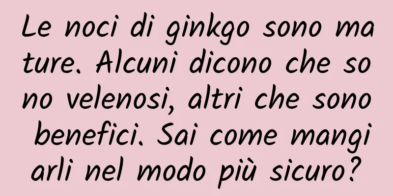 Le noci di ginkgo sono mature. Alcuni dicono che sono velenosi, altri che sono benefici. Sai come mangiarli nel modo più sicuro?