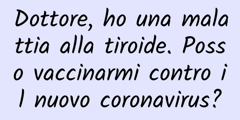 Dottore, ho una malattia alla tiroide. Posso vaccinarmi contro il nuovo coronavirus?