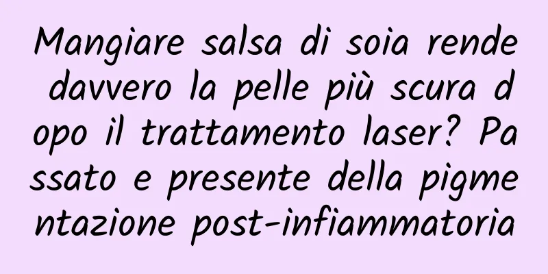 Mangiare salsa di soia rende davvero la pelle più scura dopo il trattamento laser? Passato e presente della pigmentazione post-infiammatoria