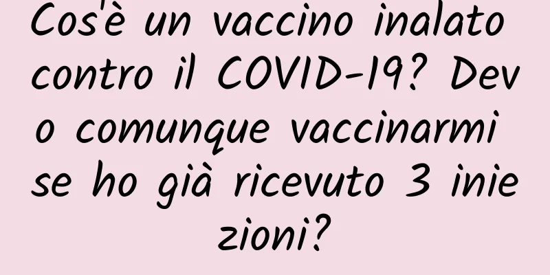 Cos'è un vaccino inalato contro il COVID-19? Devo comunque vaccinarmi se ho già ricevuto 3 iniezioni?