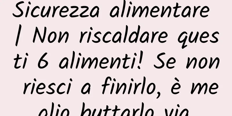 Sicurezza alimentare | Non riscaldare questi 6 alimenti! Se non riesci a finirlo, è meglio buttarlo via.