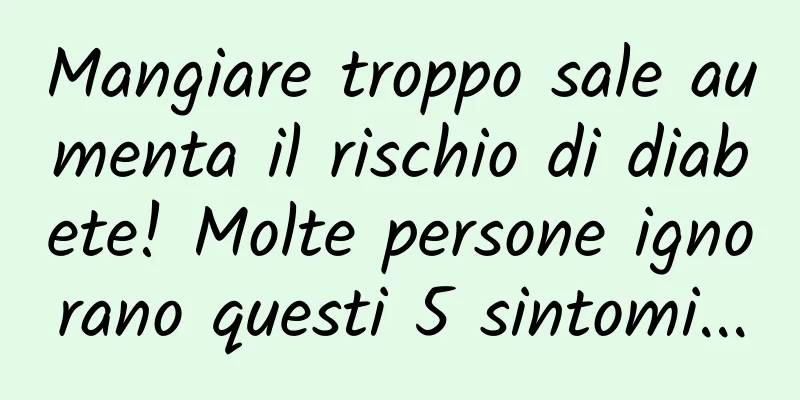 Mangiare troppo sale aumenta il rischio di diabete! Molte persone ignorano questi 5 sintomi...
