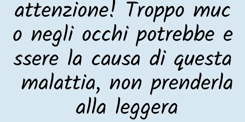 attenzione! Troppo muco negli occhi potrebbe essere la causa di questa malattia, non prenderla alla leggera