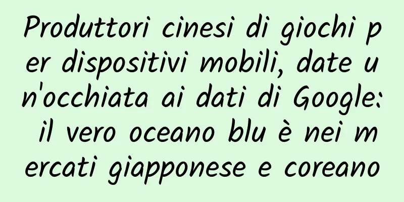 Produttori cinesi di giochi per dispositivi mobili, date un'occhiata ai dati di Google: il vero oceano blu è nei mercati giapponese e coreano