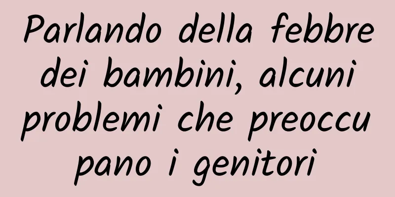 Parlando della febbre dei bambini, alcuni problemi che preoccupano i genitori