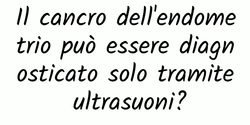 Il cancro dell'endometrio può essere diagnosticato solo tramite ultrasuoni?