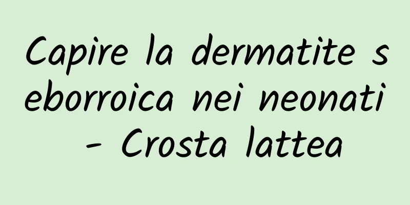 Capire la dermatite seborroica nei neonati - Crosta lattea