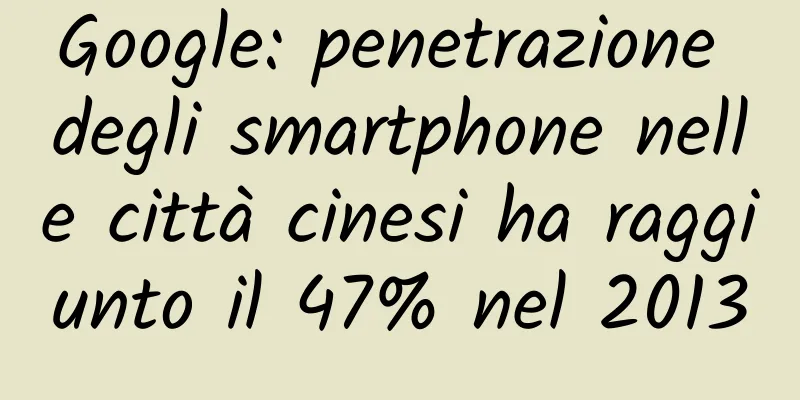 Google: penetrazione degli smartphone nelle città cinesi ha raggiunto il 47% nel 2013