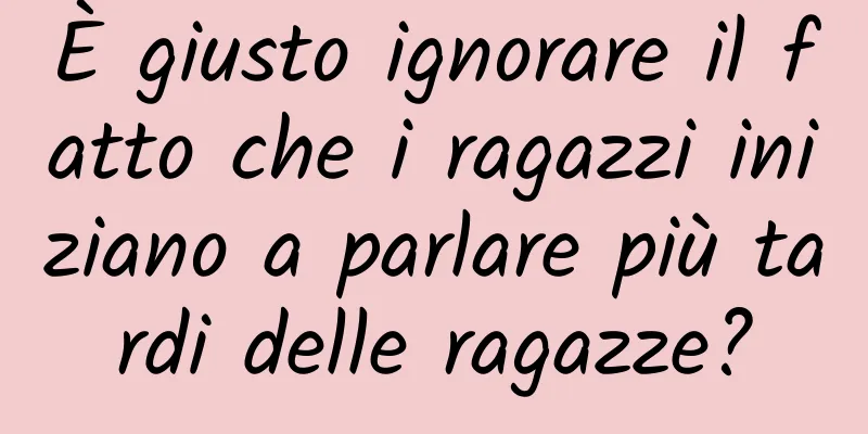 È giusto ignorare il fatto che i ragazzi iniziano a parlare più tardi delle ragazze?