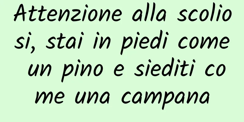 Attenzione alla scoliosi, stai in piedi come un pino e siediti come una campana